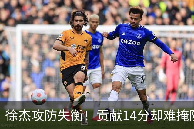 徐杰攻防失衡！贡献14分却难掩防守漏洞