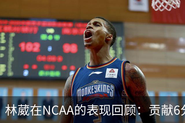 林葳在NCAA的表现回顾：贡献6分2篮板1抢断及2记三分球