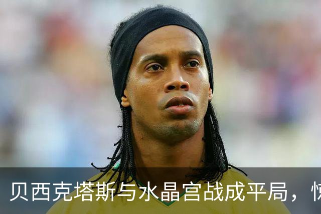 贝西克塔斯与水晶宫战成平局，惊心动魄的双方攻防战斗