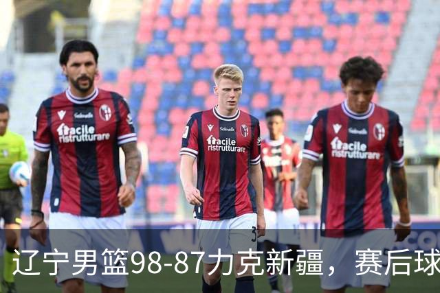 辽宁男篮98-87力克新疆，赛后球员表现评析